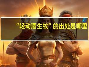 “轻动酒生纹”的出处是哪里