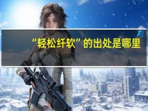 “轻松纤软”的出处是哪里