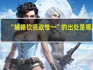 “辅德钦贤政惟一”的出处是哪里