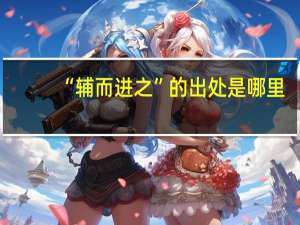 “辅而进之”的出处是哪里