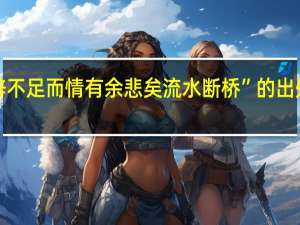 “辞不足而情有余悲矣流水断桥”的出处是哪里