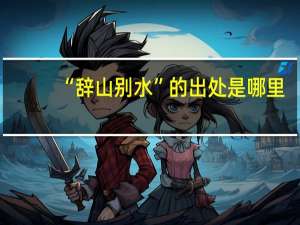 “辞山别水”的出处是哪里