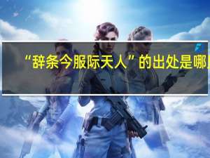 “辞条今服际天人”的出处是哪里