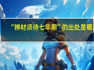 “辨材须待七年期”的出处是哪里