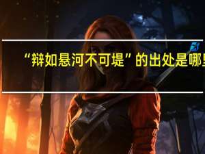 “辩如悬河不可堤”的出处是哪里
