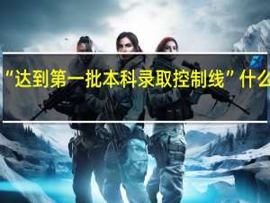 “达到第一批本科录取控制线”什么意思