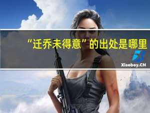“迁乔未得意”的出处是哪里