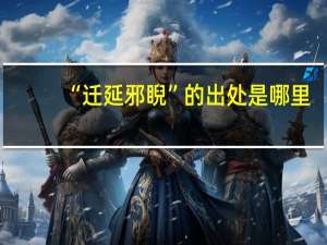 “迁延邪睨”的出处是哪里