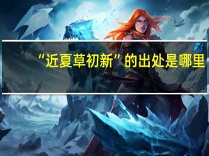 “近夏草初新”的出处是哪里