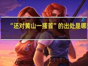 “还对黄山一搔首”的出处是哪里