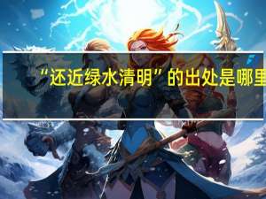 “还近绿水清明”的出处是哪里