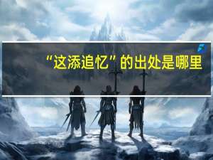 “这添追忆”的出处是哪里