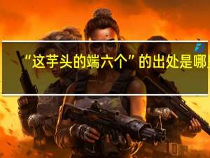 “这芋头的端六个”的出处是哪里