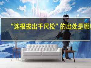 “连根拔出千尺松”的出处是哪里
