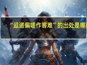 “迢递偏嗟作客难”的出处是哪里