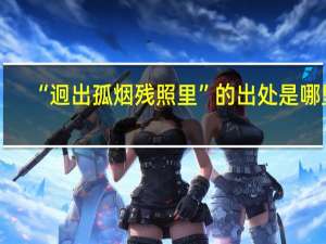 “迥出孤烟残照里”的出处是哪里