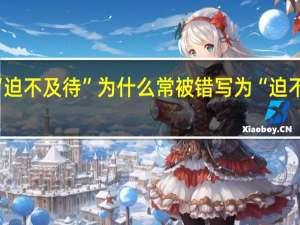 “迫不及待”为什么常被错写为“迫不急待”