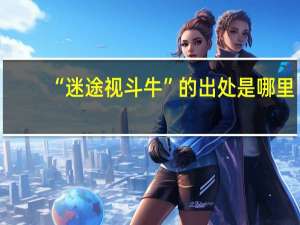 “迷途视斗牛”的出处是哪里