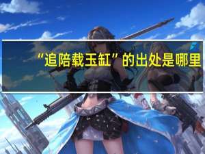 “追陪载玉缸”的出处是哪里