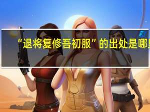 “退将复修吾初服”的出处是哪里