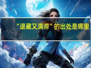 “退藏又濡滞”的出处是哪里