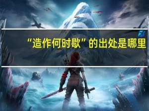 “造作何时歇”的出处是哪里