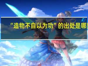 “造物不自以为功”的出处是哪里