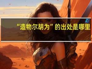 “造物尔胡为”的出处是哪里