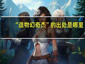 “造物幻奇杰”的出处是哪里