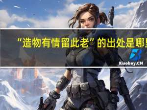 “造物有情留此老”的出处是哪里