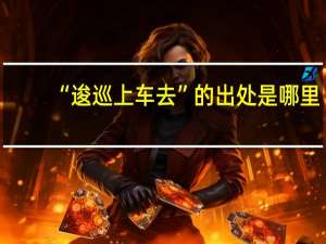 “逡巡上车去”的出处是哪里