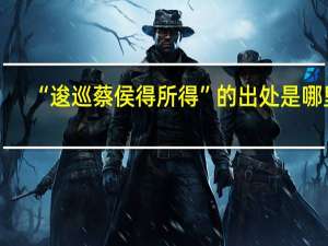 “逡巡蔡侯得所得”的出处是哪里