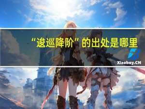 “逡巡降阶”的出处是哪里