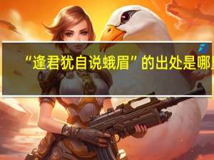 “逢君犹自说蛾眉”的出处是哪里