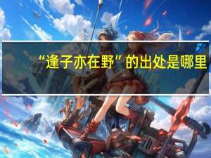 “逢子亦在野”的出处是哪里