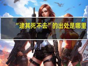 “逮其死不去”的出处是哪里