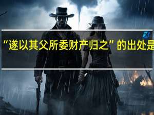 “遂以其父所委财产归之”的出处是哪里