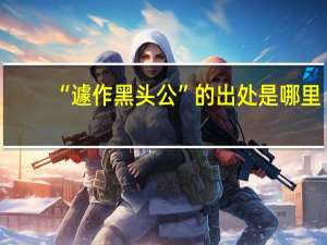 “遽作黑头公”的出处是哪里