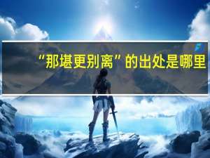 “那堪更别离”的出处是哪里