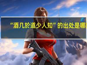 “酒几於道少人知”的出处是哪里