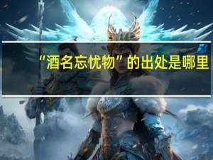 “酒名忘忧物”的出处是哪里