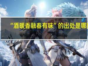 “酒暖香融春有味”的出处是哪里