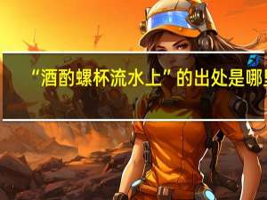 “酒酌螺杯流水上”的出处是哪里