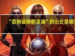 “酒酬谈辩翻波澜”的出处是哪里