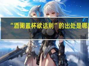 “酒阑置杯欲话别”的出处是哪里