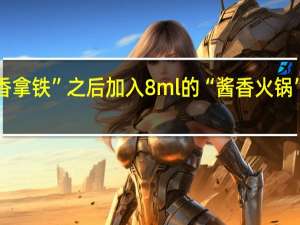 “酱香拿铁”之后 加入8ml的“酱香火锅”备受关注