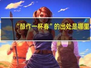 “酿作一杯春”的出处是哪里