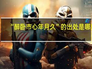 “醉卧市心年月久”的出处是哪里