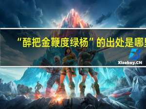 “醉把金鞭度绿杨”的出处是哪里