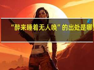 “醉来睡着无人唤”的出处是哪里
